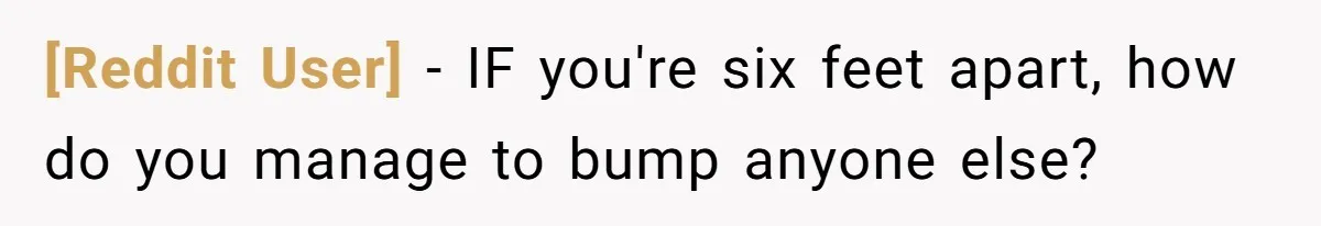 [Reddit User] − IF you're six feet apart, how do you manage to bump anyone else?