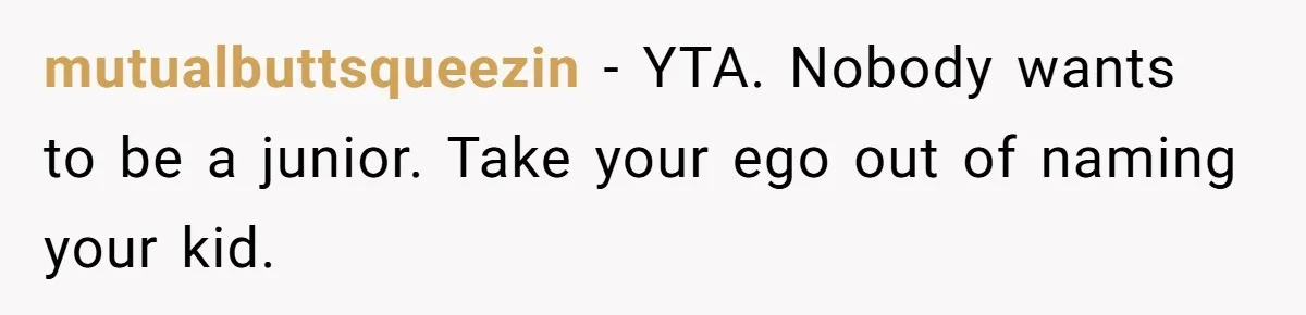 mutualbuttsqueezin − YTA. Nobody wants to be a junior. Take your ego out of naming your kid.