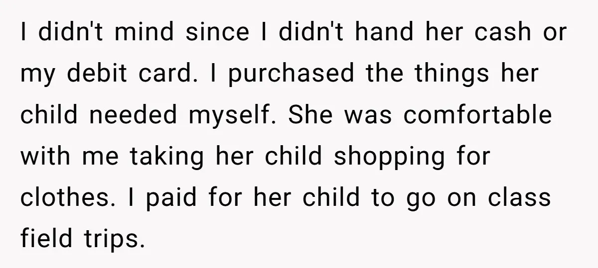 I didn't mind since I didn't hand her cash or my debit card. I purchased the things her child needed myself. She was comfortable with me taking her child shopping...