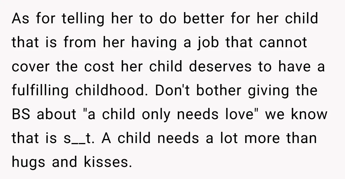 As for telling her to do better for her child that is from her having a job that cannot cover the cost her child deserves to have a fulfilling childhood....