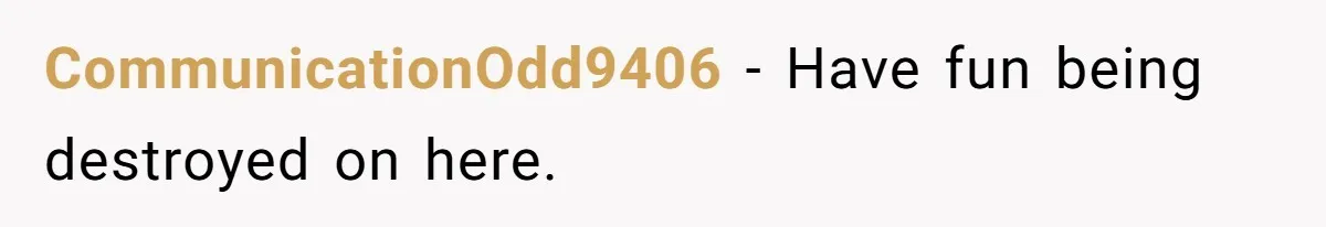 CommunicationOdd9406 − Have fun being destroyed on here.