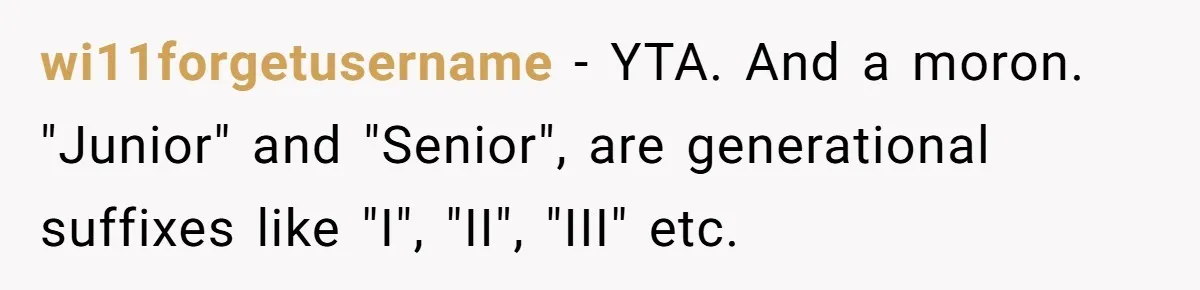 wi11forgetusername − YTA. And a moron. "Junior" and "Senior", are generational suffixes like "I", "II", "III" etc.