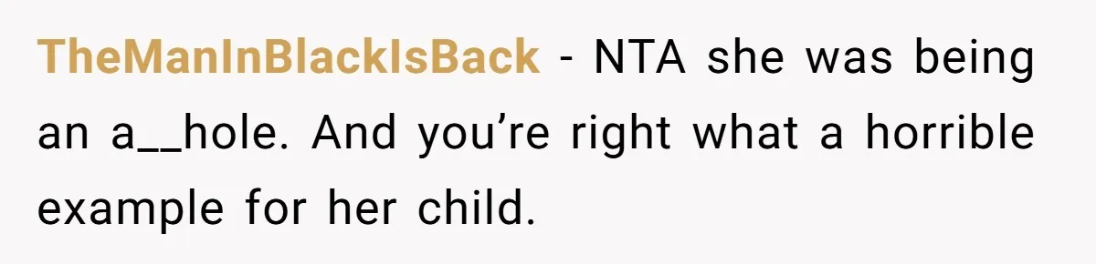 TheManInBlackIsBack − NTA she was being an a__hole. And you’re right what a horrible example for her child.