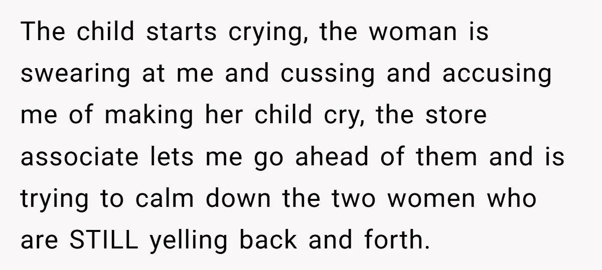 The child starts crying, the woman is swearing at me and cussing and accusing me of making her child cry, the store associate lets me go ahead of them and...
