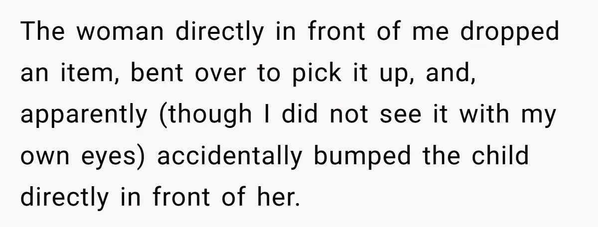 The woman directly in front of me dropped an item, bent over to pick it up, and, apparently (though I did not see it with my own eyes) accidentally bumped...
