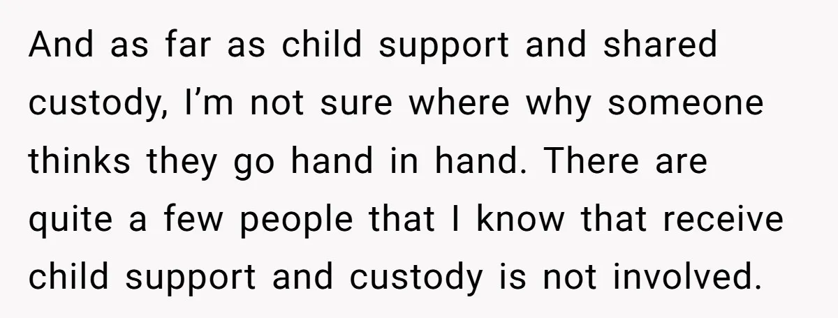 And as far as child support and shared custody, I’m not sure where why someone thinks they go hand in hand. There are quite a few people that I know...