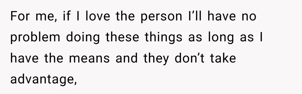 For me, if I love the person I’ll have no problem doing these things as long as I have the means and they don’t take advantage,