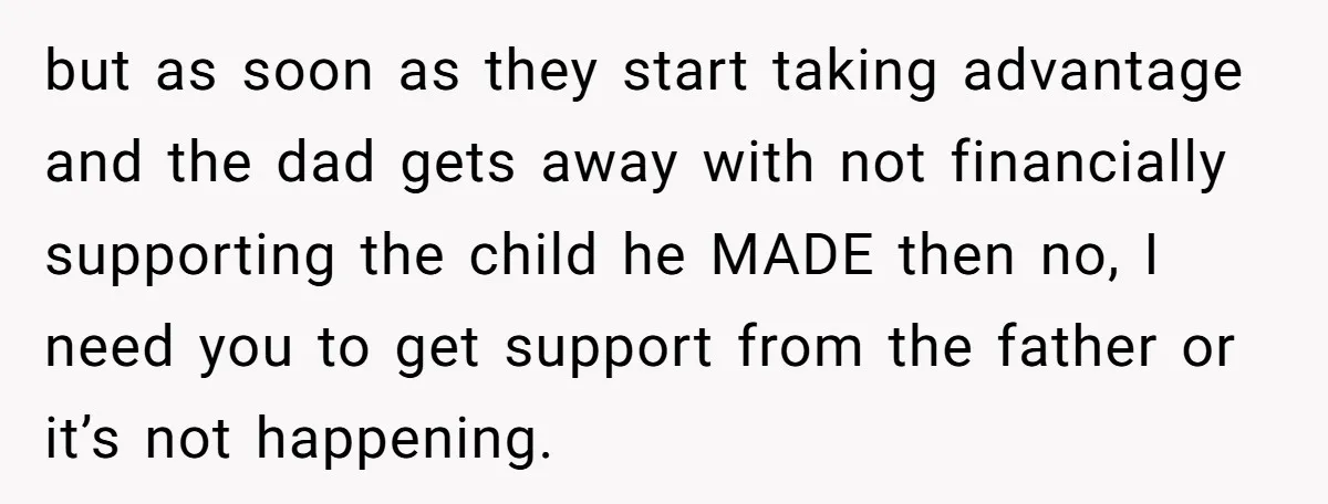 but as soon as they start taking advantage and the dad gets away with not financially supporting the child he MADE then no, I need you to get support from...