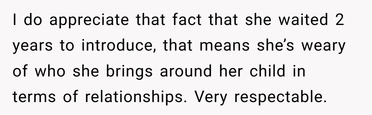 I do appreciate that fact that she waited 2 years to introduce, that means she’s weary of who she brings around her child in terms of relationships. Very respectable.