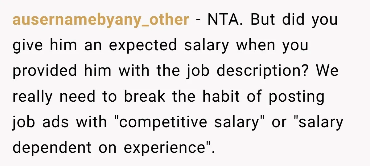 ausernamebyany_other − NTA. But did you give him an expected salary when you provided him with the job description? We really need to break the habit of posting job ads...