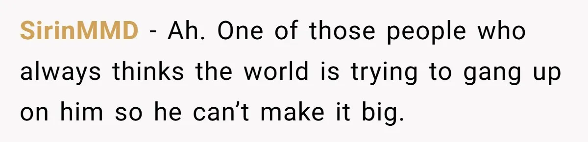 SirinMMD − Ah. One of those people who always thinks the world is trying to gang up on him so he can’t make it big.