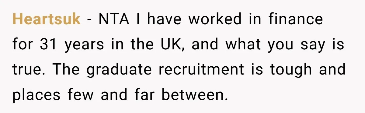Heartsuk − NTA I have worked in finance for 31 years in the UK, and what you say is true. The graduate recruitment is tough and places few and far...