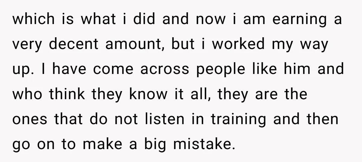 which is what i did and now i am earning a very decent amount, but i worked my way up. I have come across people like him and who think...