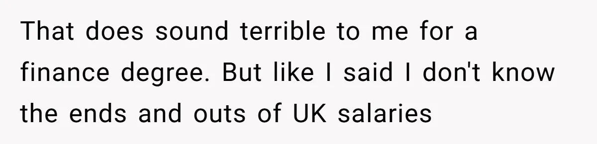 That does sound terrible to me for a finance degree. But like I said I don't know the ends and outs of UK salaries