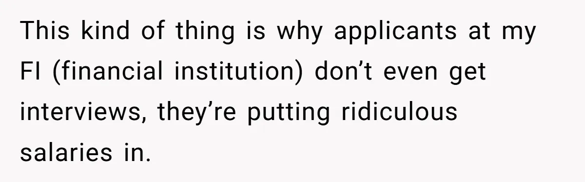 This kind of thing is why applicants at my FI (financial institution) don’t even get interviews, they’re putting ridiculous salaries in.