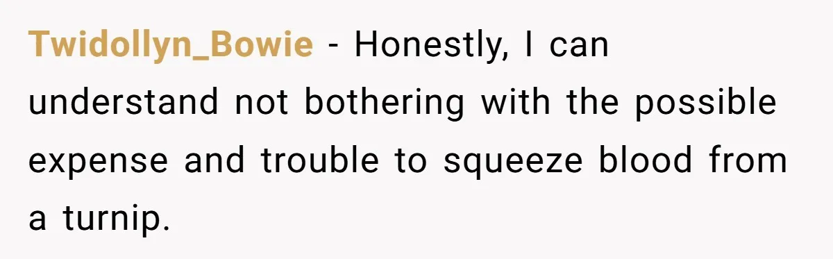 Twidollyn_Bowie − Honestly, I can understand not bothering with the possible expense and trouble to squeeze blood from a turnip.