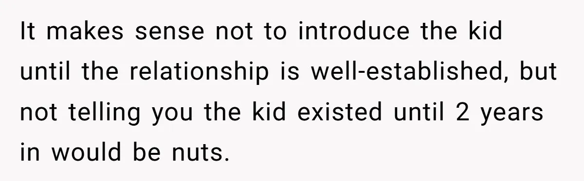 It makes sense not to introduce the kid until the relationship is well-established, but not telling you the kid existed until 2 years in would be nuts.