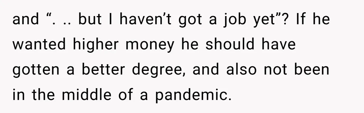 and “. .. but I haven’t got a job yet”? If he wanted higher money he should have gotten a better degree, and also not been in the middle of...
