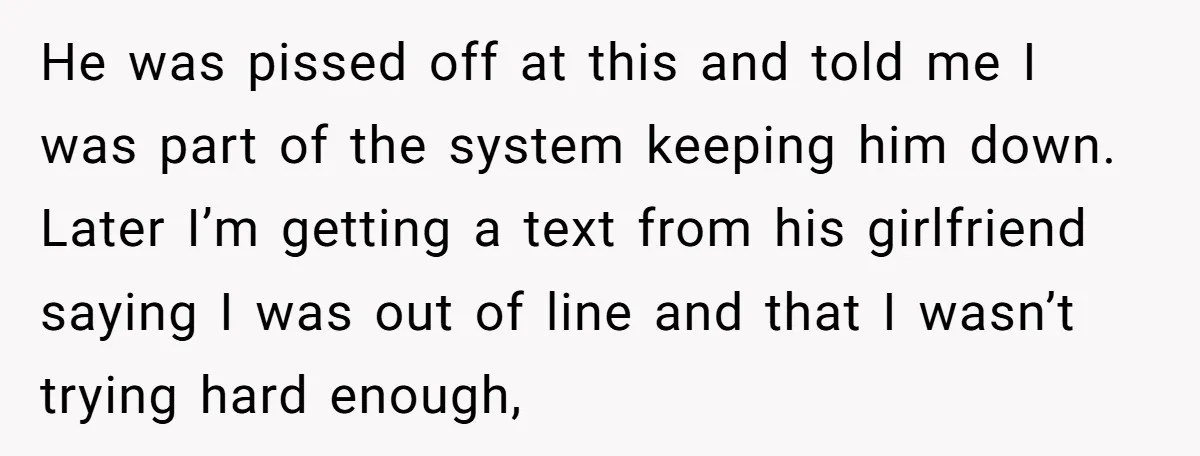 He was pissed off at this and told me I was part of the system keeping him down. Later I’m getting a text from his girlfriend saying I was out...