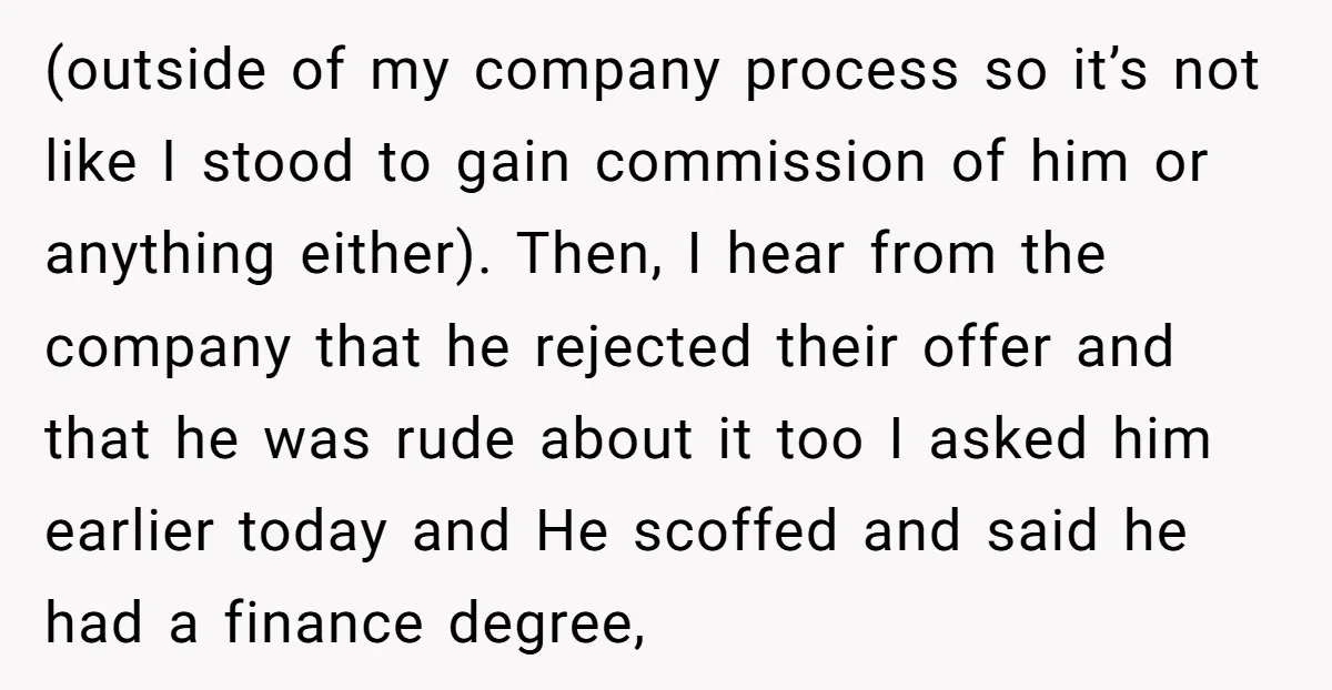 (outside of my company process so it’s not like I stood to gain commission of him or anything either). Then, I hear from the company that he rejected their offer...