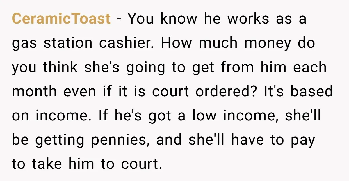 CeramicToast − You know he works as a gas station cashier. How much money do you think she's going to get from him each month even if it is court...