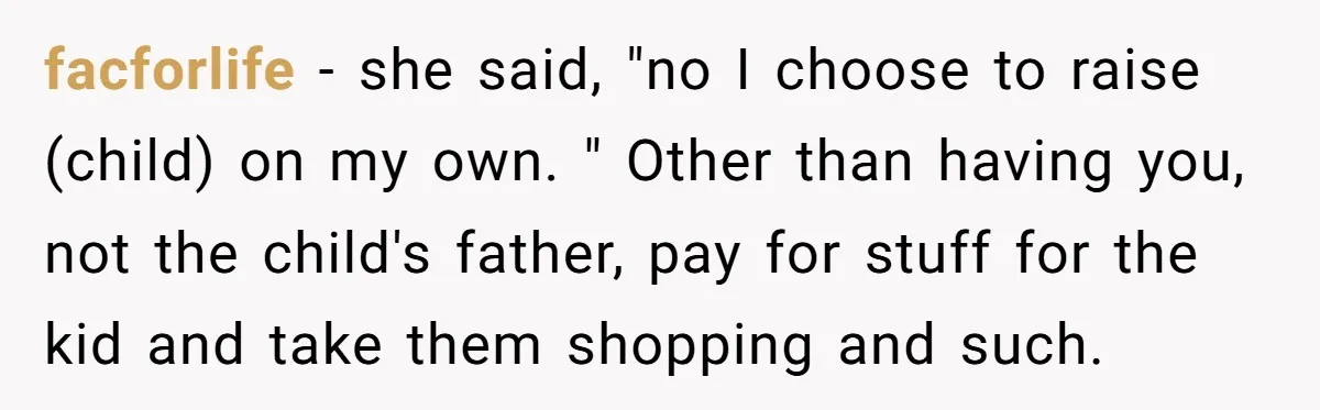 facforlife − she said, "no I choose to raise (child) on my own. " Other than having you, not the child's father, pay for stuff for the kid and take...
