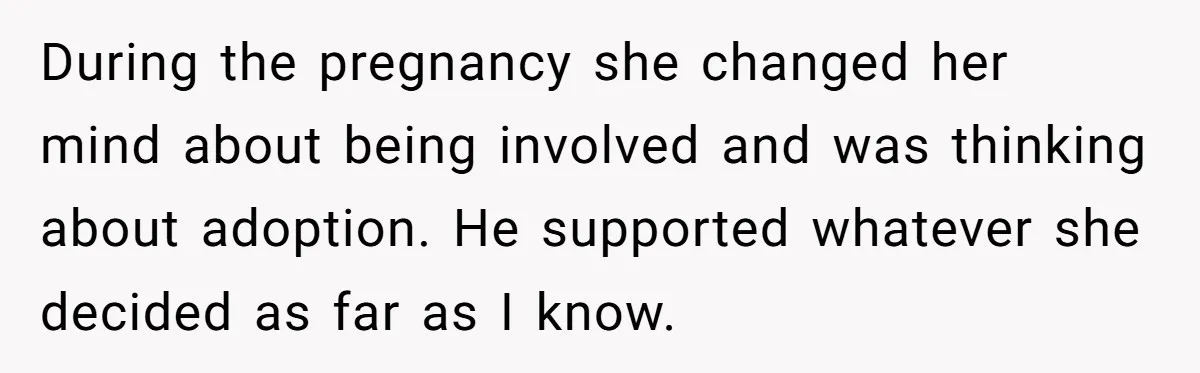 During the pregnancy she changed her mind about being involved and was thinking about adoption. He supported whatever she decided as far as I know.