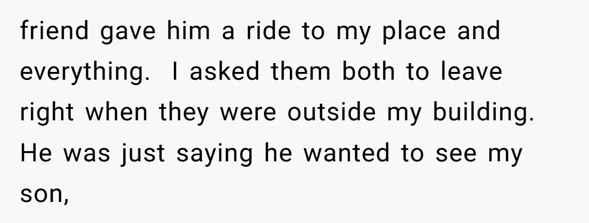 friend gave him a ride to my place and everything. I asked them both to leave right when they were outside my building. He was just saying he wanted to...