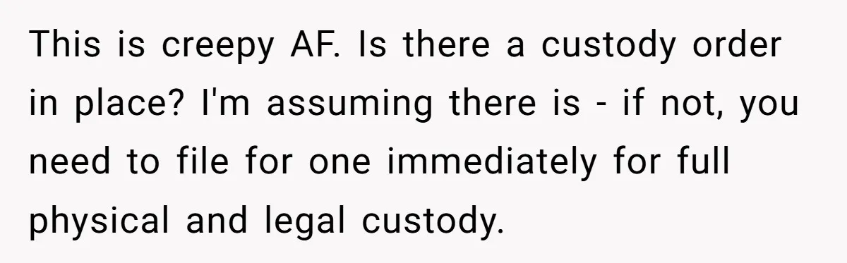 This is creepy AF. Is there a custody order in place? I'm assuming there is - if not, you need to file for one immediately for full physical and legal...