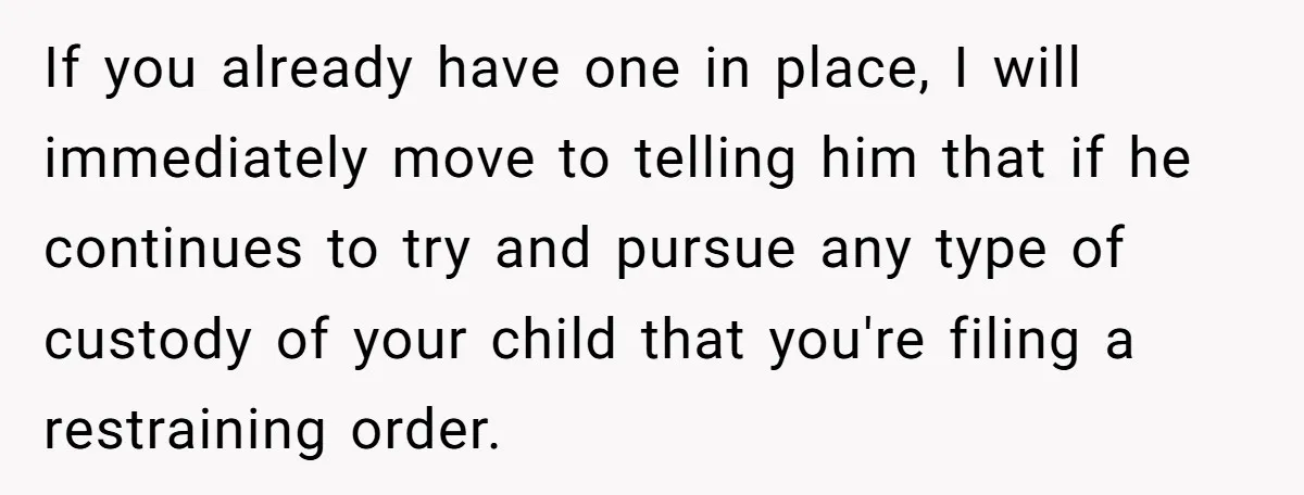If you already have one in place, I will immediately move to telling him that if he continues to try and pursue any type of custody of your child that...