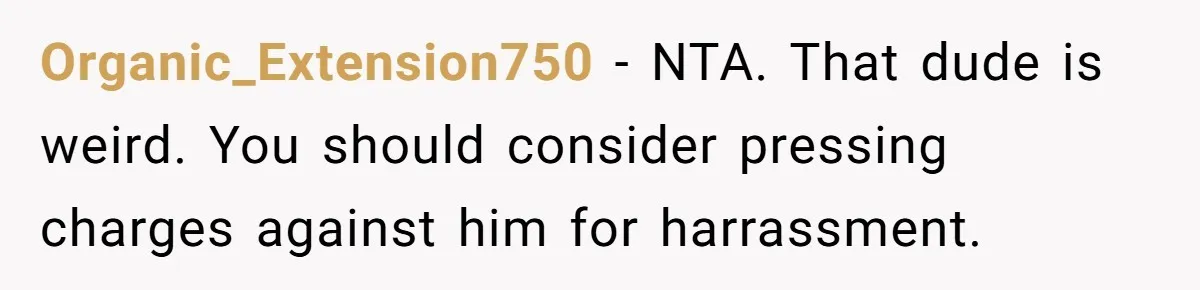 Organic_Extension750 − NTA. That dude is weird. You should consider pressing charges against him for harrassment.