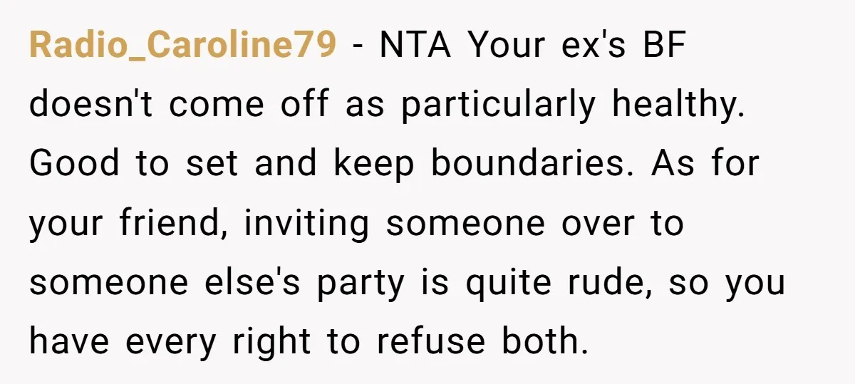Radio_Caroline79 − NTA Your ex's BF doesn't come off as particularly healthy. Good to set and keep boundaries. As for your friend, inviting someone over to someone else's party is...