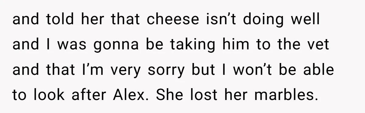 and told her that cheese isn’t doing well and I was gonna be taking him to the vet and that I’m very sorry but I won’t be able to look...