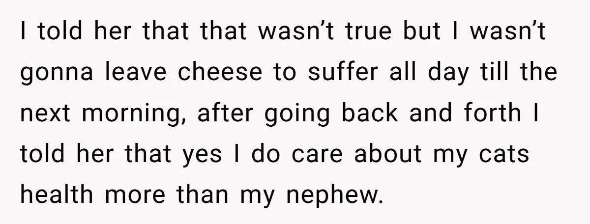 I told her that that wasn’t true but I wasn’t gonna leave cheese to suffer all day till the next morning, after going back and forth I told her that...