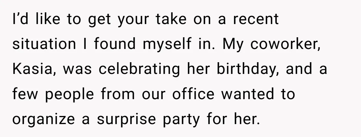 I’d like to get your take on a recent situation I found myself in. My coworker, Kasia, was celebrating her birthday, and a few people from our office wanted to...
