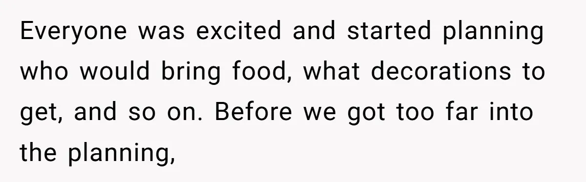 Everyone was excited and started planning who would bring food, what decorations to get, and so on. Before we got too far into the planning,