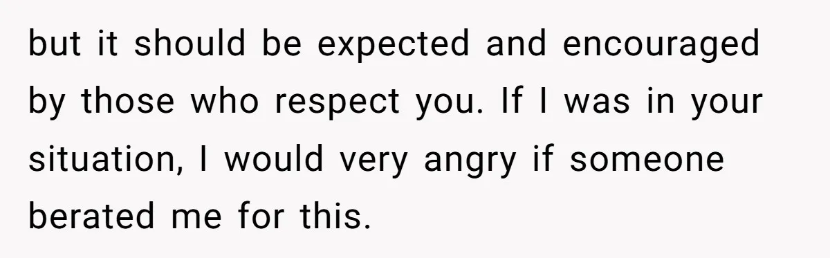 but it should be expected and encouraged by those who respect you. If I was in your situation, I would very angry if someone berated me for this.