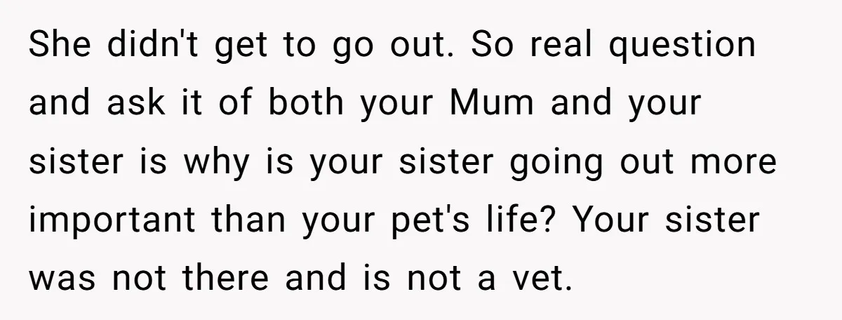 She didn't get to go out. So real question and ask it of both your Mum and your sister is why is your sister going out more important than your...