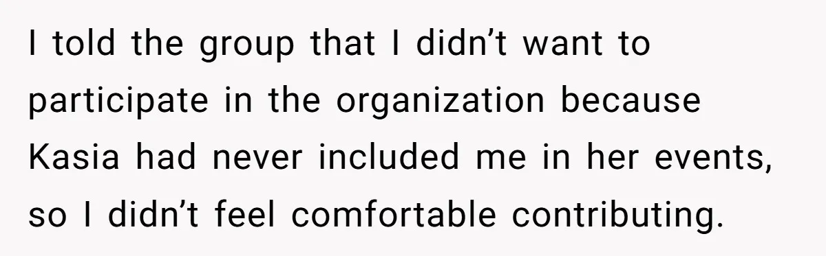 I told the group that I didn’t want to participate in the organization because Kasia had never included me in her events, so I didn’t feel comfortable contributing.
