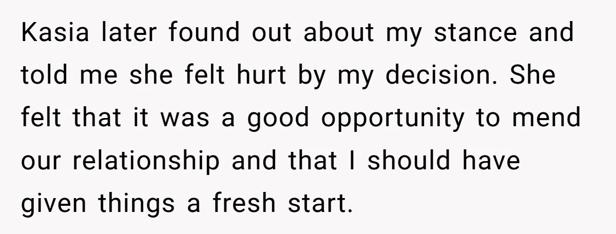 Kasia later found out about my stance and told me she felt hurt by my decision. She felt that it was a good opportunity to mend our relationship and that...