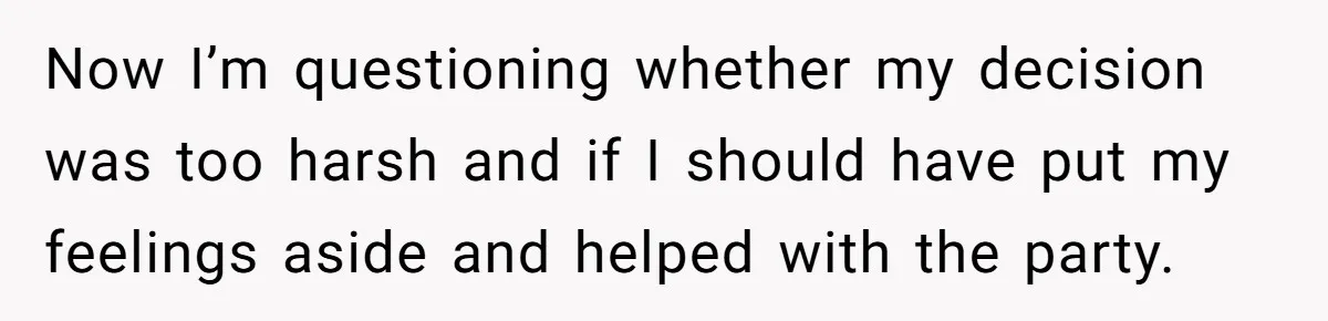 Now I’m questioning whether my decision was too harsh and if I should have put my feelings aside and helped with the party.