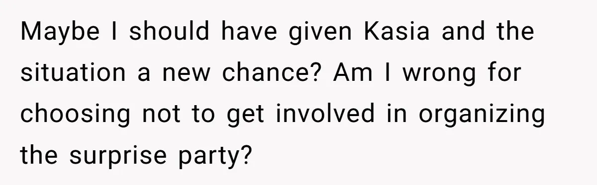 Maybe I should have given Kasia and the situation a new chance? Am I wrong for choosing not to get involved in organizing the surprise party?