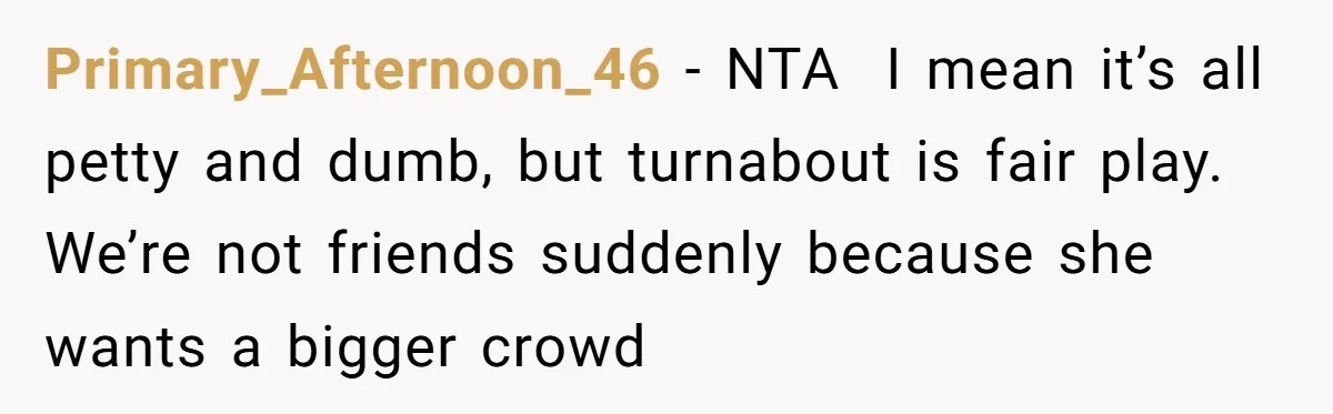 Primary_Afternoon_46 − NTA  I mean it’s all petty and dumb, but turnabout is fair play. We’re not friends suddenly because she wants a bigger crowd