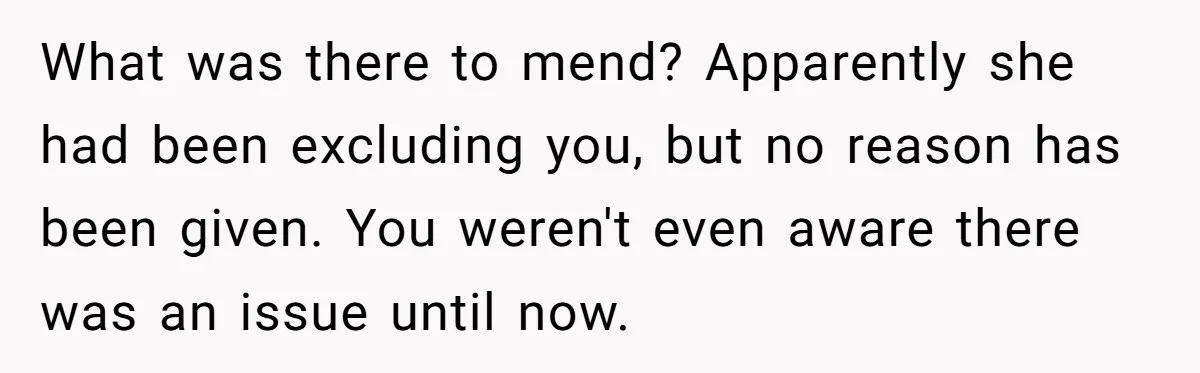 What was there to mend? Apparently she had been excluding you, but no reason has been given. You weren't even aware there was an issue until now.