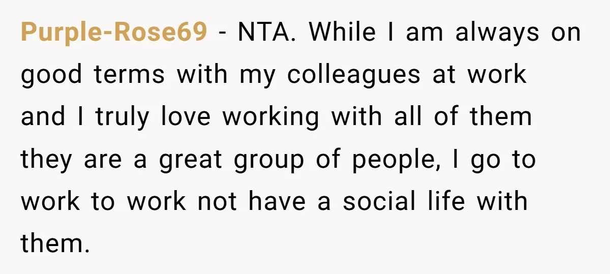 Purple-Rose69 − NTA. While I am always on good terms with my colleagues at work and I truly love working with all of them they are a great group of...