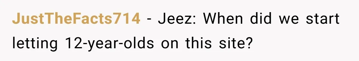 JustTheFacts714 − Jeez: When did we start letting 12-year-olds on this site?