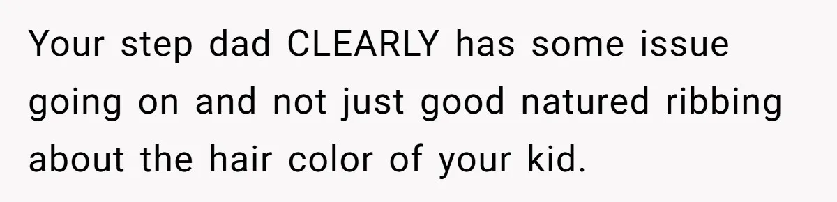 Your step dad CLEARLY has some issue going on and not just good natured ribbing about the hair color of your kid.