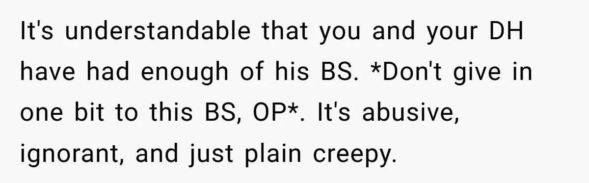 It's understandable that you and your DH have had enough of his BS. *Don't give in one bit to this BS, OP*. It's abusive, ignorant, and just plain creepy.