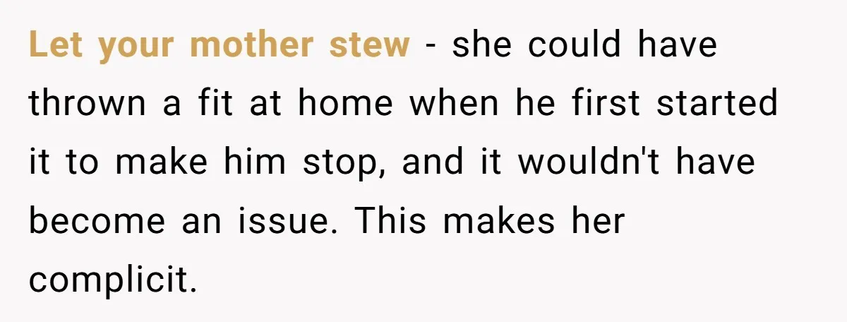 Let your mother stew - she could have thrown a fit at home when he first started it to make him stop, and it wouldn't have become an issue. This...