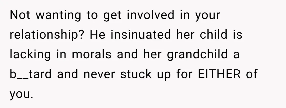 Not wanting to get involved in your relationship? He insinuated her child is lacking in morals and her grandchild a b__tard and never stuck up for EITHER of you.